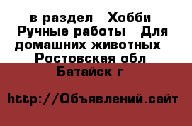  в раздел : Хобби. Ручные работы » Для домашних животных . Ростовская обл.,Батайск г.